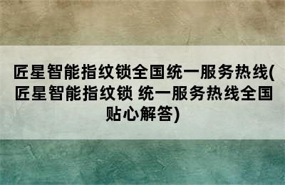 匠星智能指纹锁全国统一服务热线(匠星智能指纹锁 统一服务热线全国贴心解答)